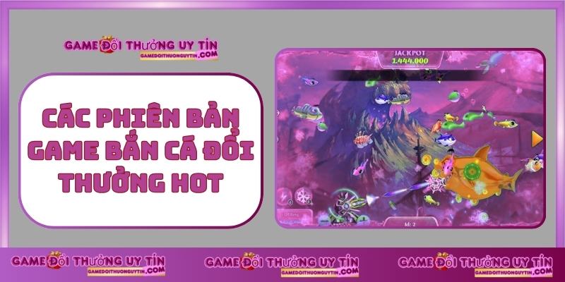 Các Phiên Bản Game Bắn Cá Đổi Thưởng Hot